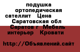 подушка ортопедическая сателлит › Цена ­ 3 073 - Саратовская обл., Саратов г. Мебель, интерьер » Кровати   